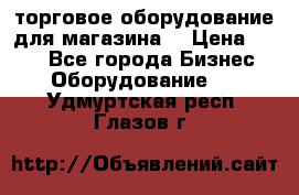 торговое оборудование для магазина  › Цена ­ 100 - Все города Бизнес » Оборудование   . Удмуртская респ.,Глазов г.